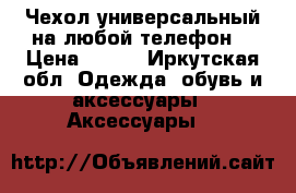 Чехол универсальный на любой телефон  › Цена ­ 300 - Иркутская обл. Одежда, обувь и аксессуары » Аксессуары   